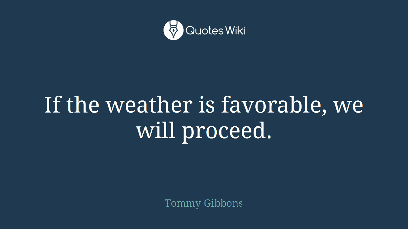 If the weather is favorable, we will proceed.