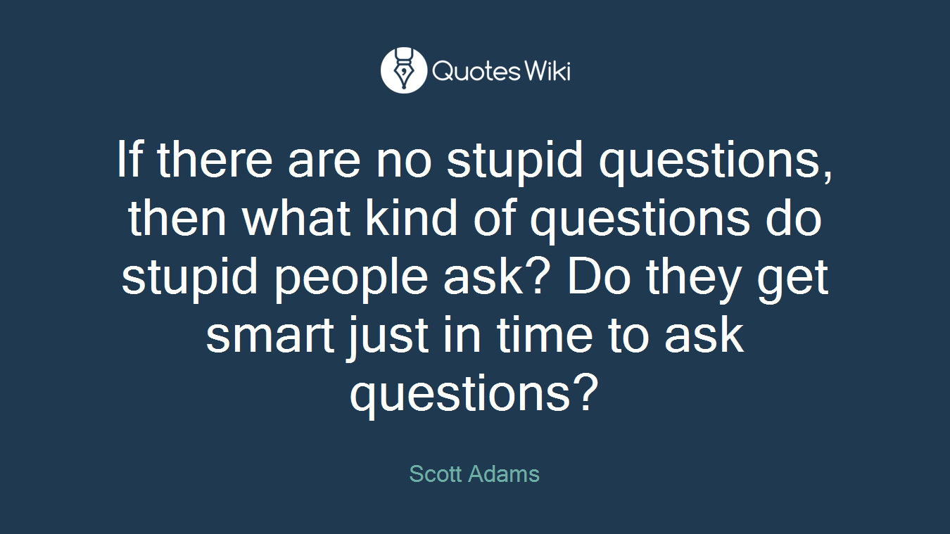 If there are no stupid questions, then what kind of questions do stupid people ask? Do they get smart just in time to ask questions?