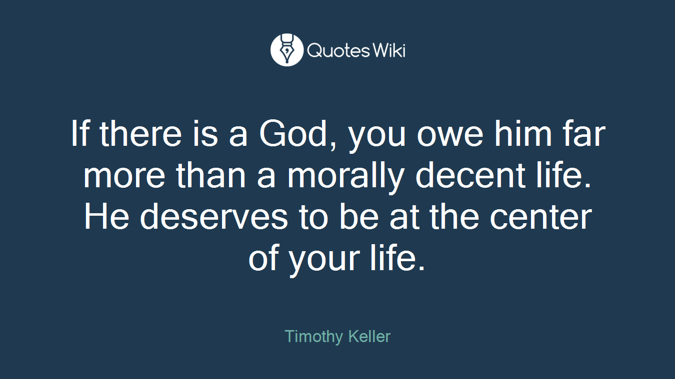 If there is a God, you owe him far more than a morally decent life. He deserves to be at the center of your life.