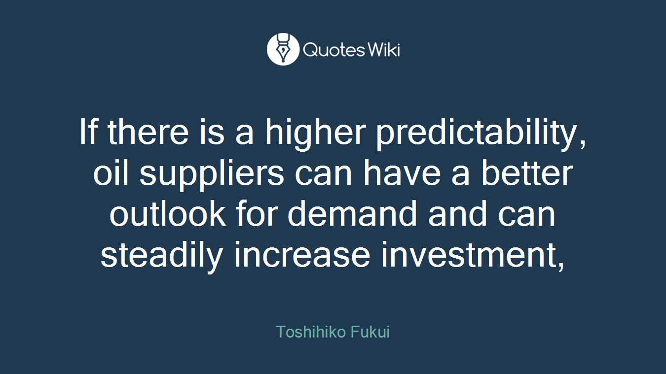If there is a higher predictability, oil suppliers can have a better outlook for demand and can steadily increase investment,