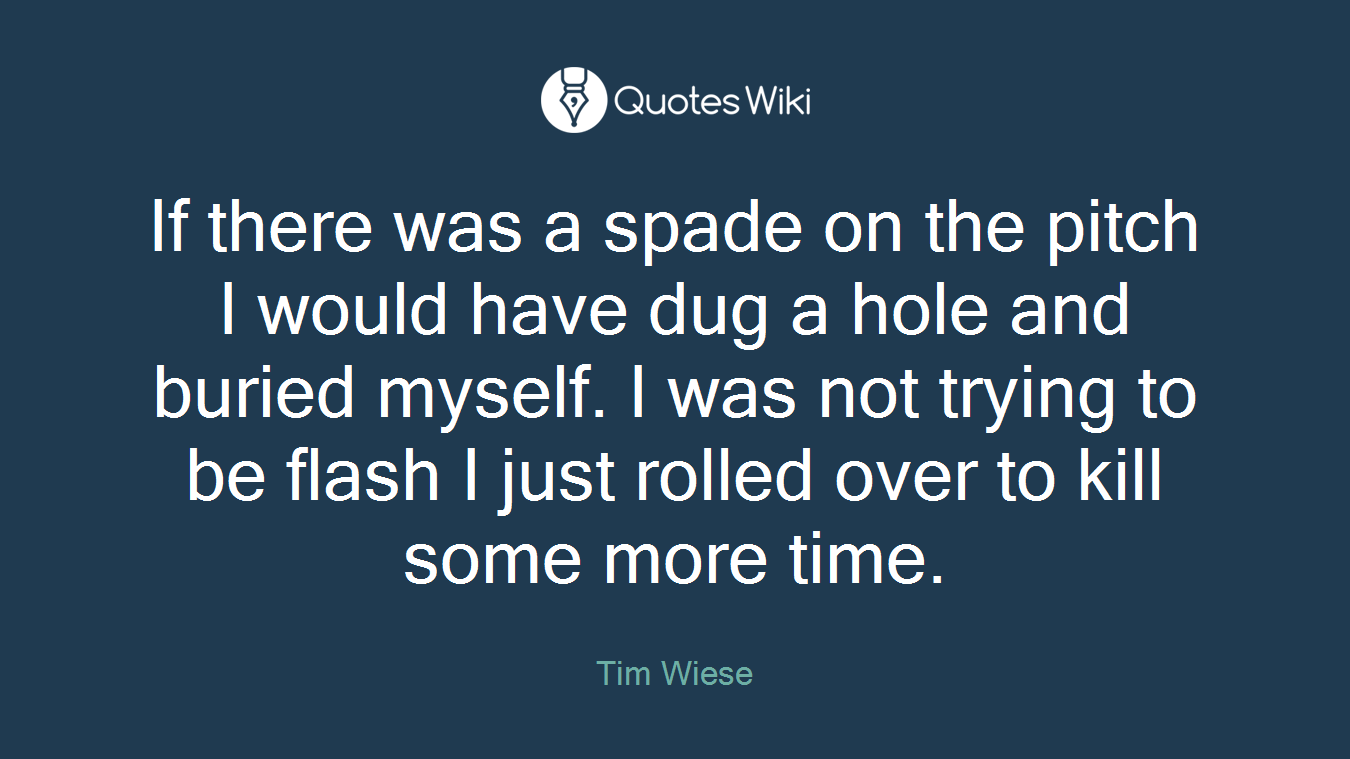 If there was a spade on the pitch I would have dug a hole and buried myself. I was not trying to be flash I just rolled over to kill some more time.