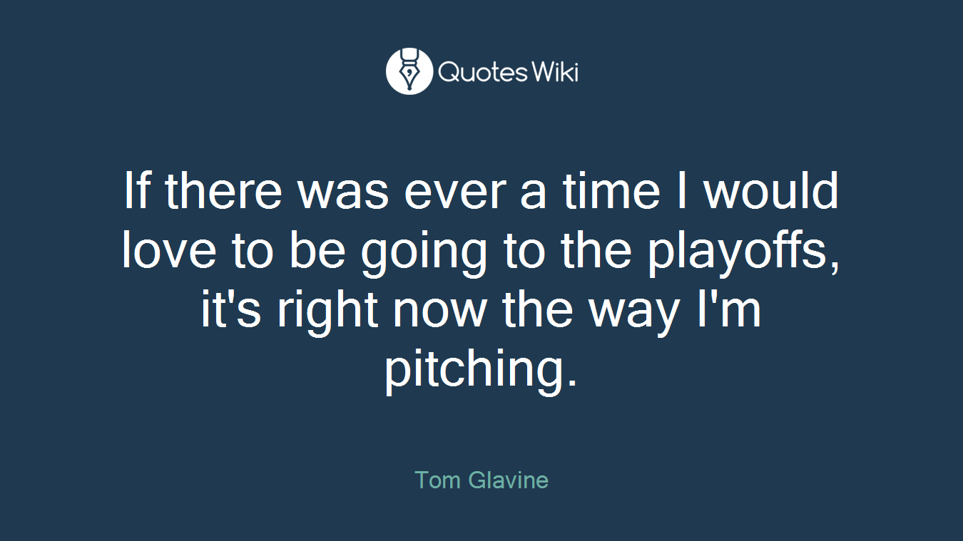 If there was ever a time I would love to be going to the playoffs, it's right now the way I'm pitching.