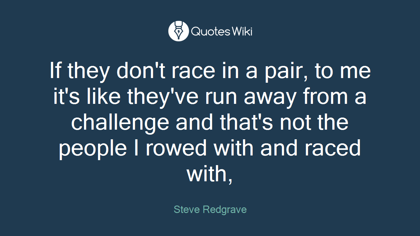 If they don't race in a pair, to me it's like they've run away from a challenge and that's not the people I rowed with and raced with,