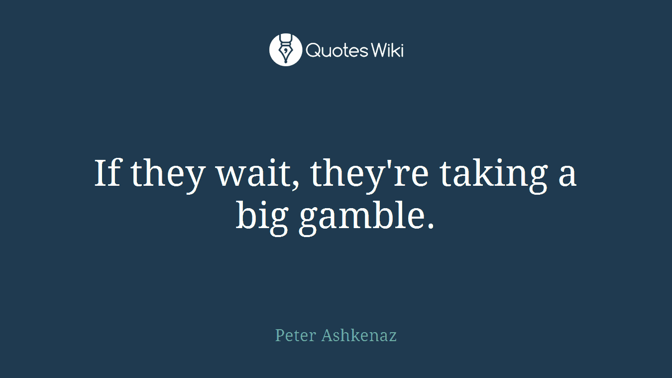 If they wait, they're taking a big gamble.