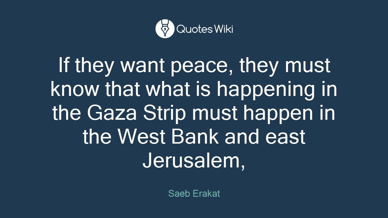 If they want peace, they must know that what is happening in the Gaza Strip must happen in the West Bank and east Jerusalem,
