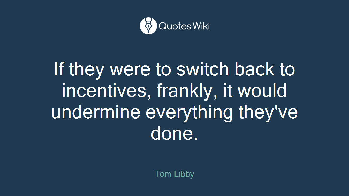 If they were to switch back to incentives, frankly, it would undermine everything they've done.