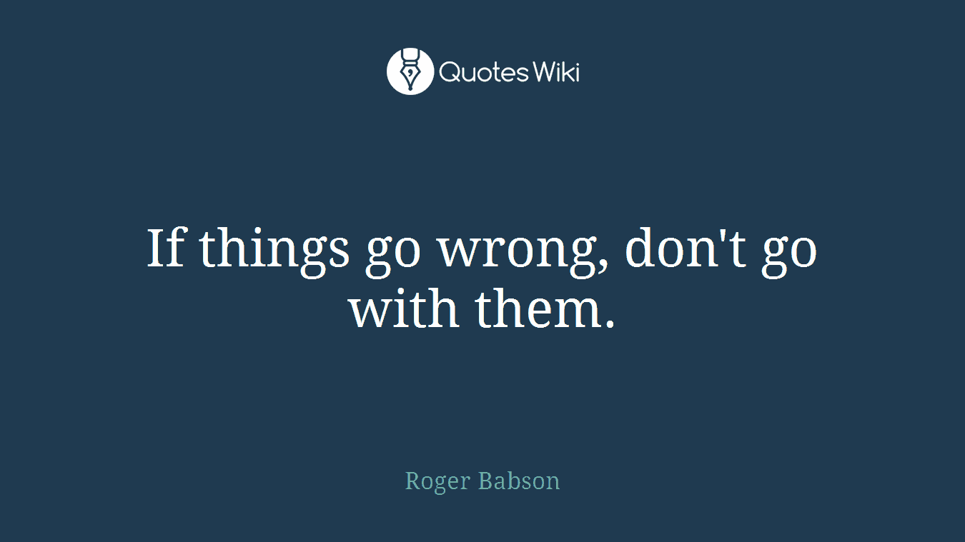 If things go wrong, don't go with them.