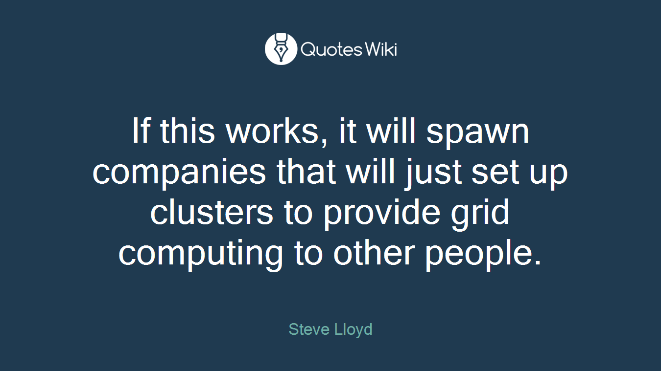 If this works, it will spawn companies that will just set up clusters to provide grid computing to other people.
