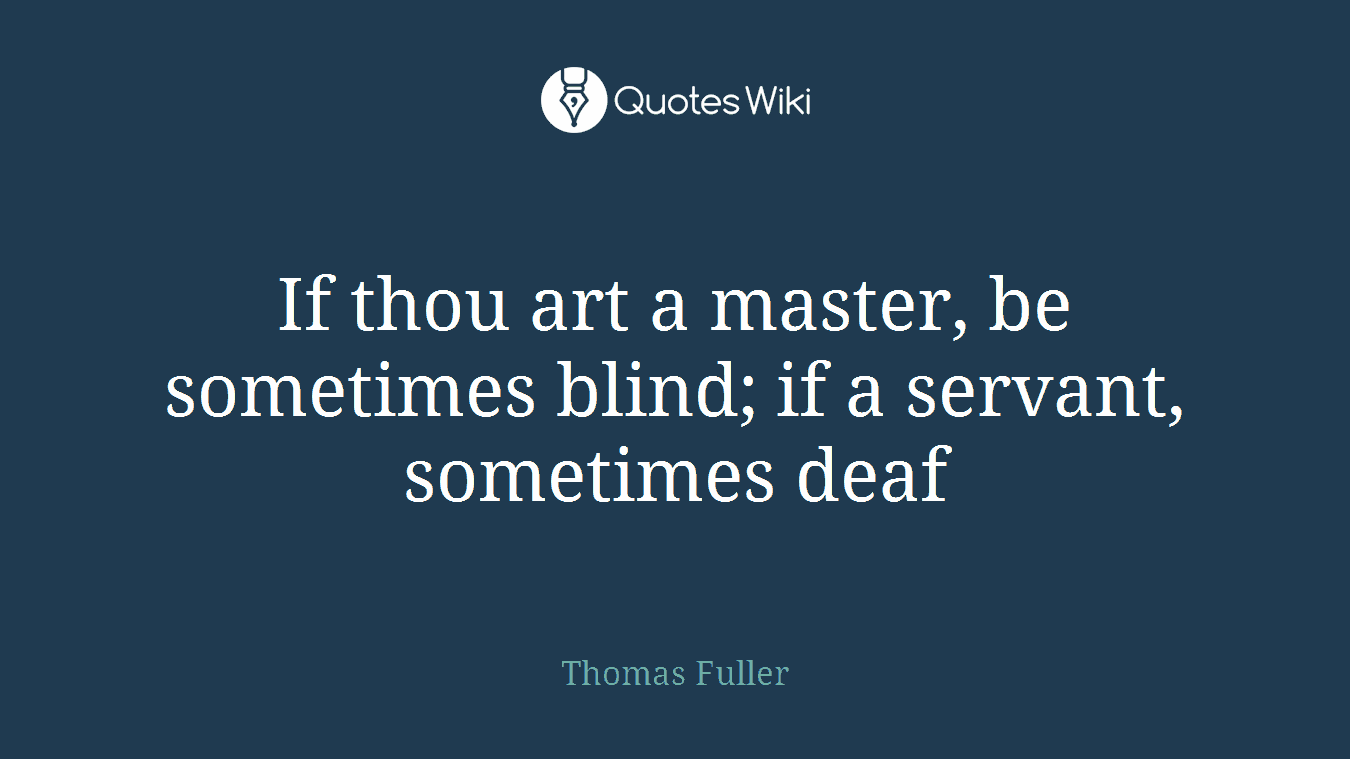 If thou art a master, be sometimes blind; if a servant, sometimes deaf