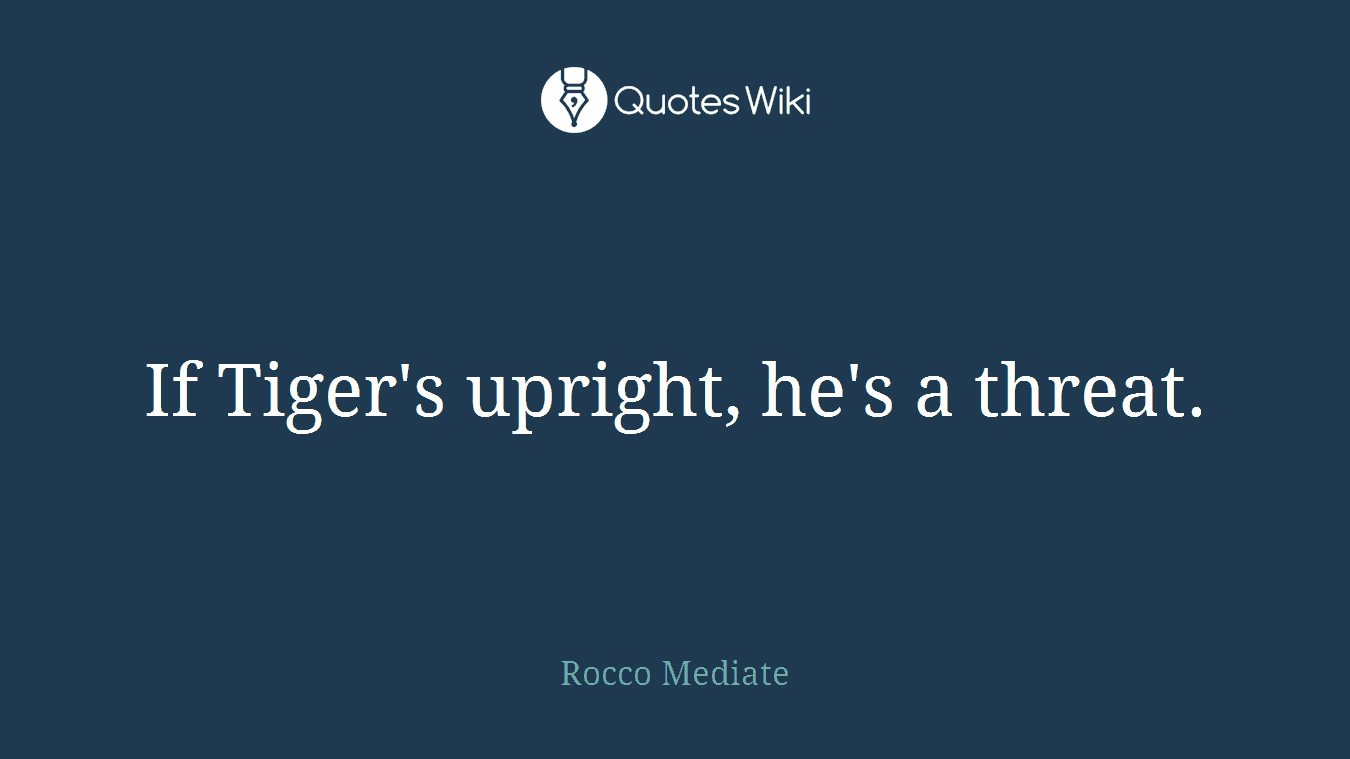 If Tiger's upright, he's a threat.