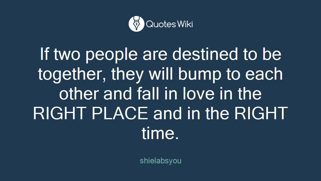 If two people are destined to be together, they will bump to each other and fall in love in the RIGHT PLACE and in the RIGHT time.