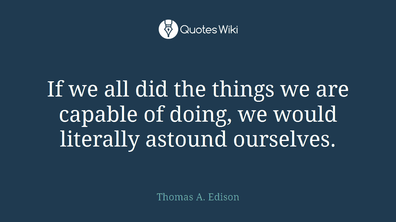 If we all did the things we are capable of doing, we would literally astound ourselves.