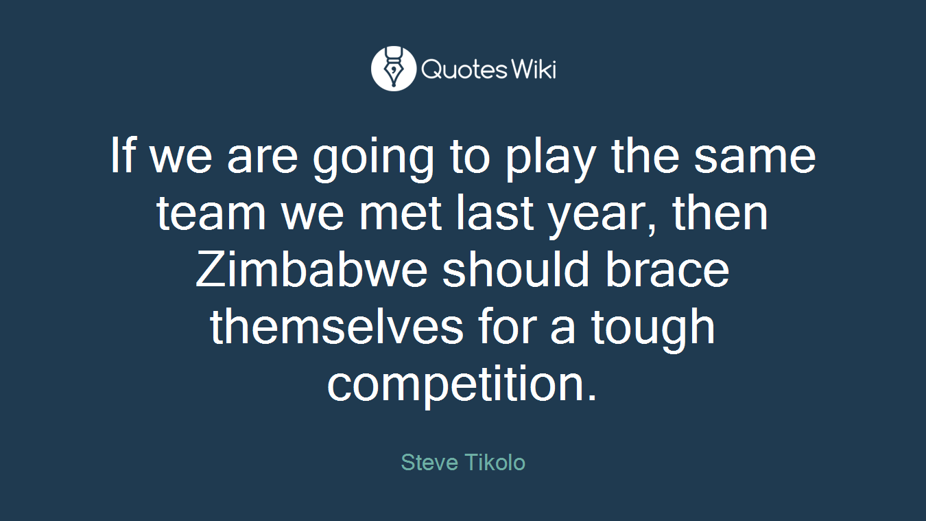 If we are going to play the same team we met last year, then Zimbabwe should brace themselves for a tough competition.