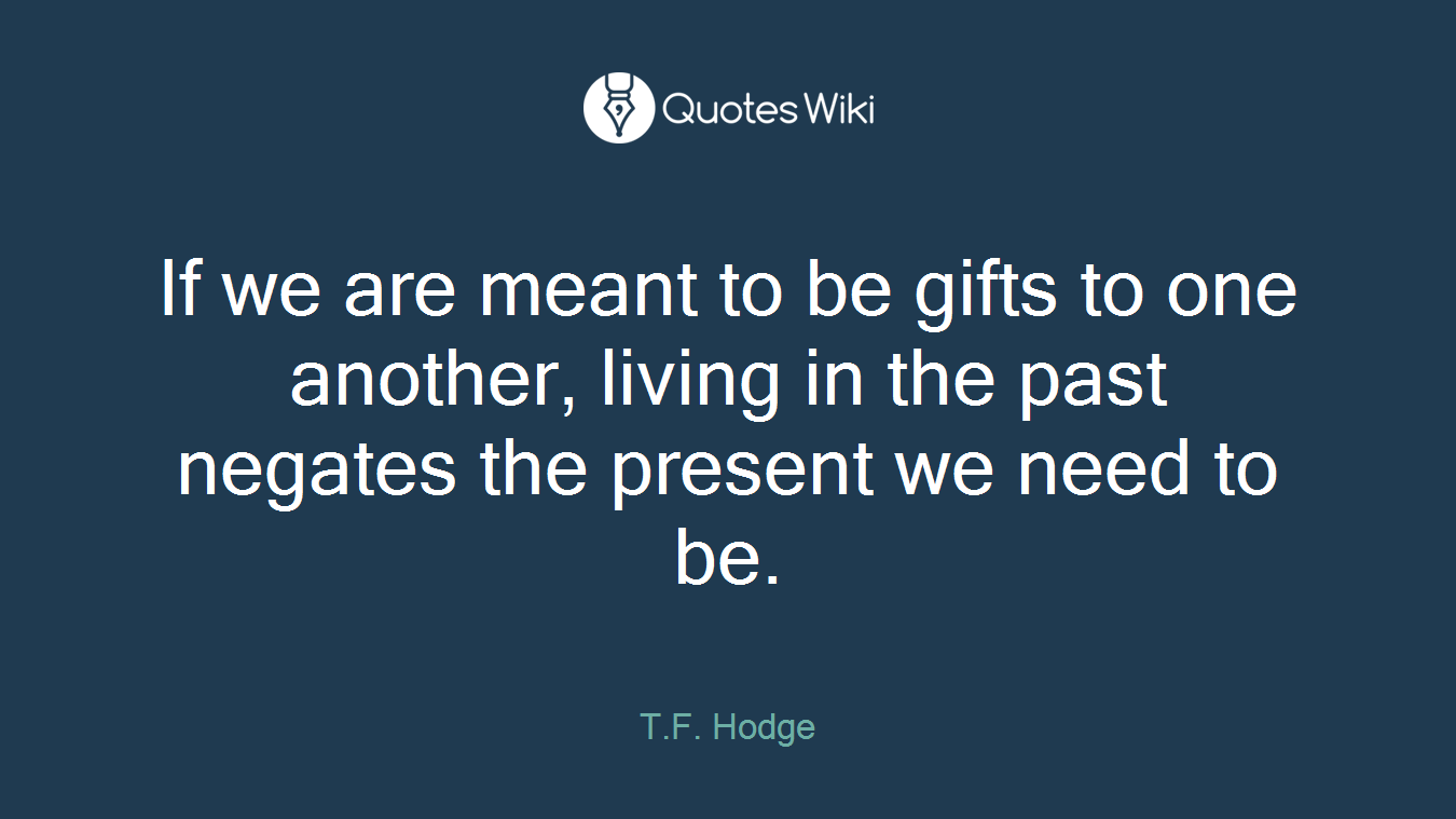 If we are meant to be gifts to one another, living in the past negates the present we need to be.