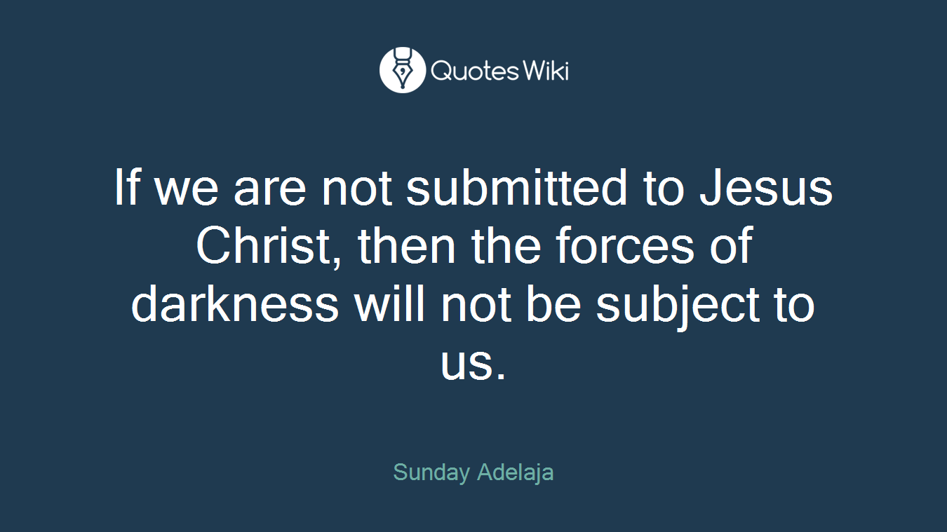 If we are not submitted to Jesus Christ, then the forces of darkness will not be subject to us.