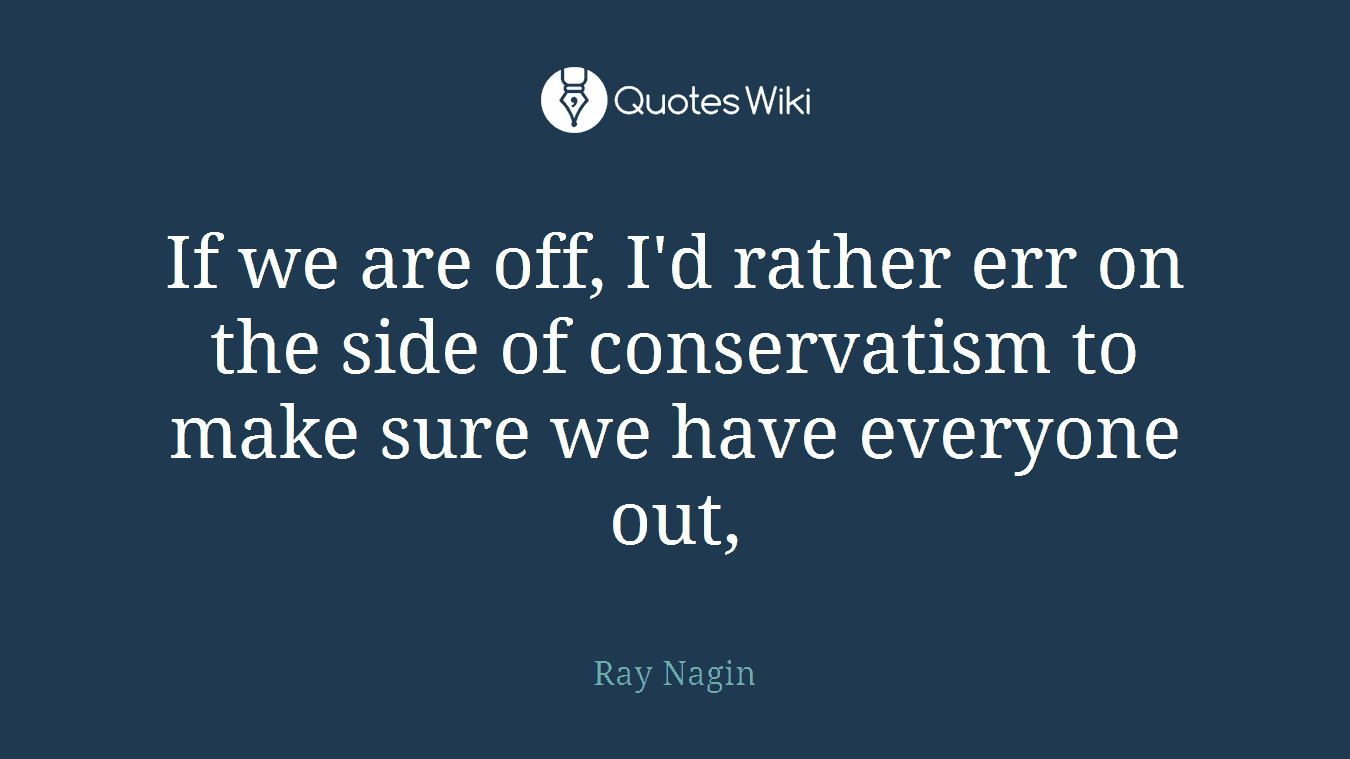 If we are off, I'd rather err on the side of conservatism to make sure we have everyone out,