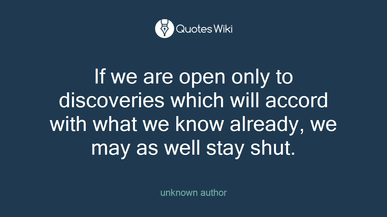 If we are open only to discoveries which will accord with what we know already, we may as well stay shut.