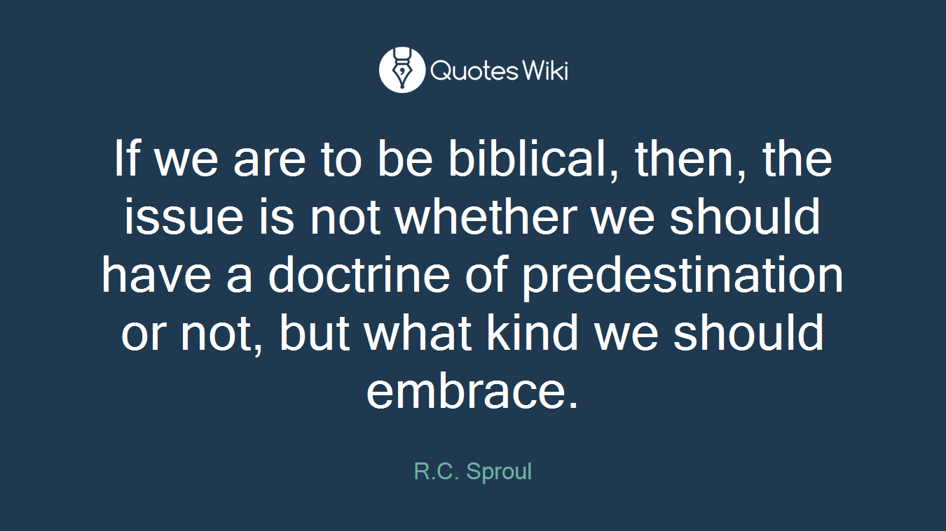 If we are to be biblical, then, the issue is not whether we should have a doctrine of predestination or not, but what kind we should embrace.