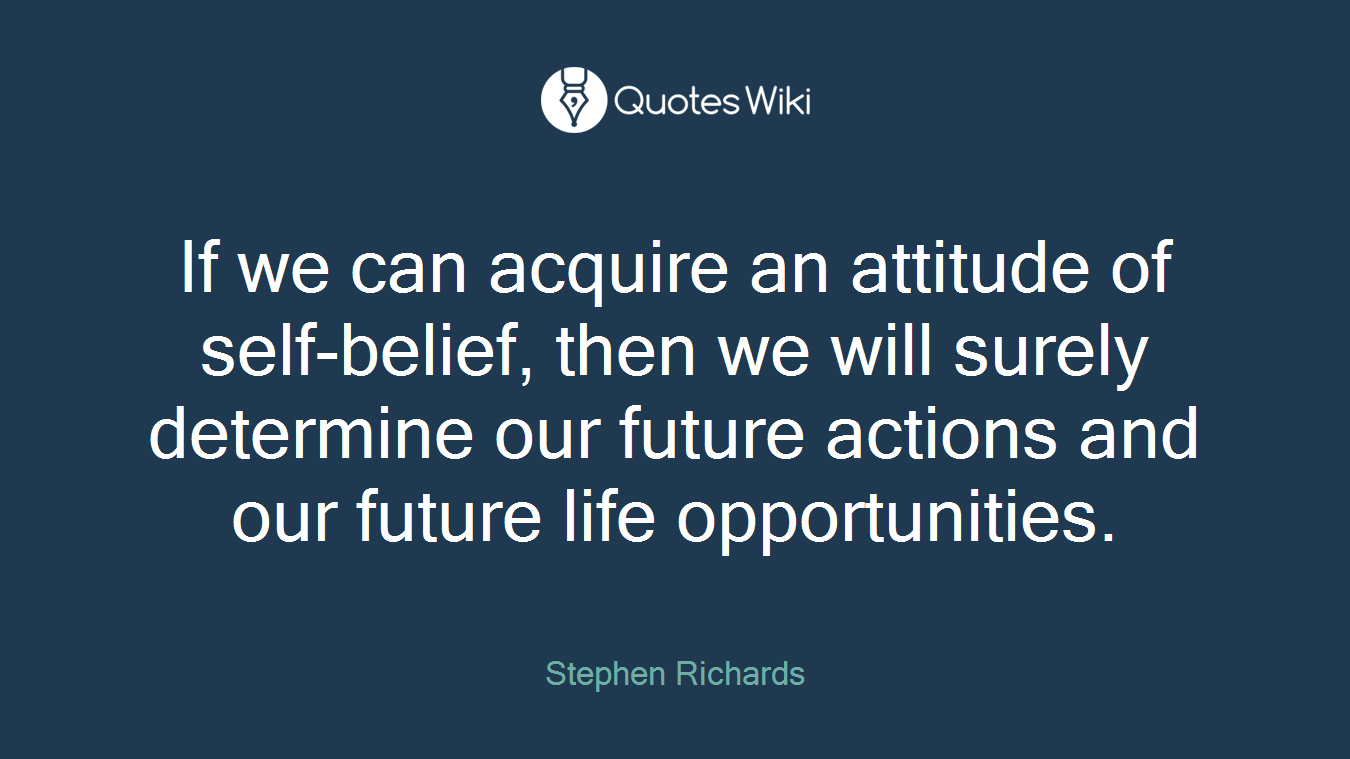 If we can acquire an attitude of self-belief, then we will surely determine our future actions and our future life opportunities.