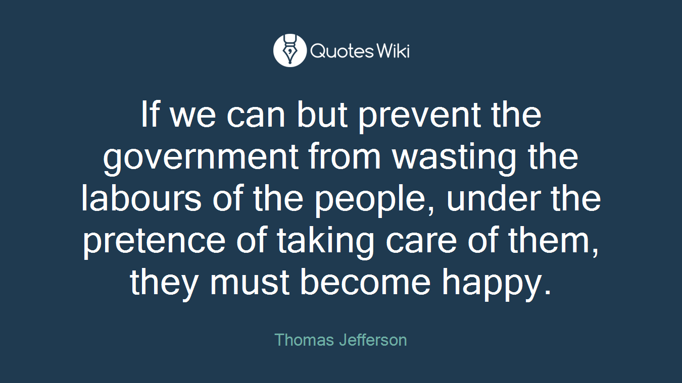 If we can but prevent the government from wasting the labours of the people, under the pretence of taking care of them, they must become happy.