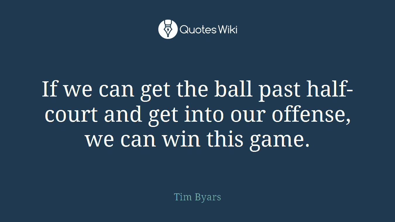 If we can get the ball past half-court and get into our offense, we can win this game.