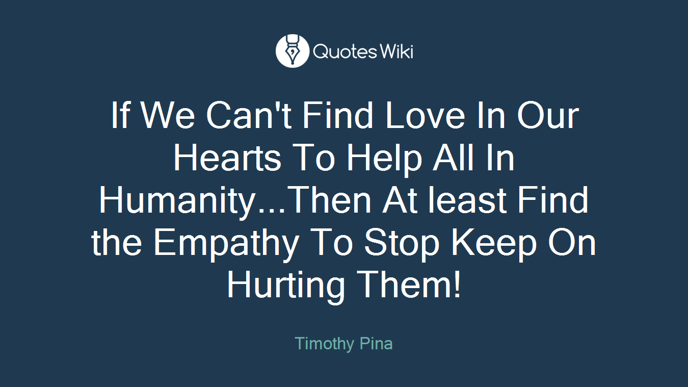 If We Can't Find Love In Our Hearts To Help All In Humanity...Then At least Find the Empathy To Stop Keep On Hurting Them!