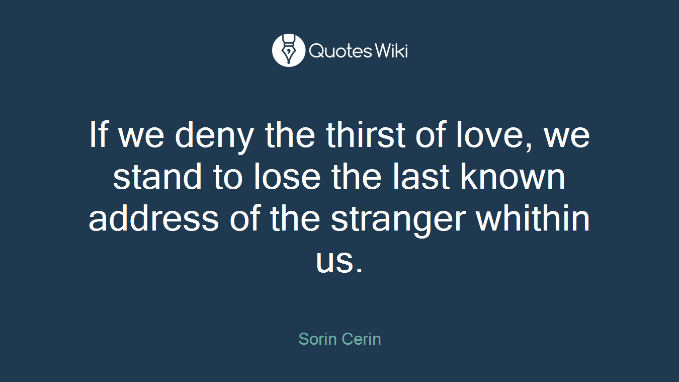 If we deny the thirst of love, we stand to lose the last known address of the stranger whithin us.