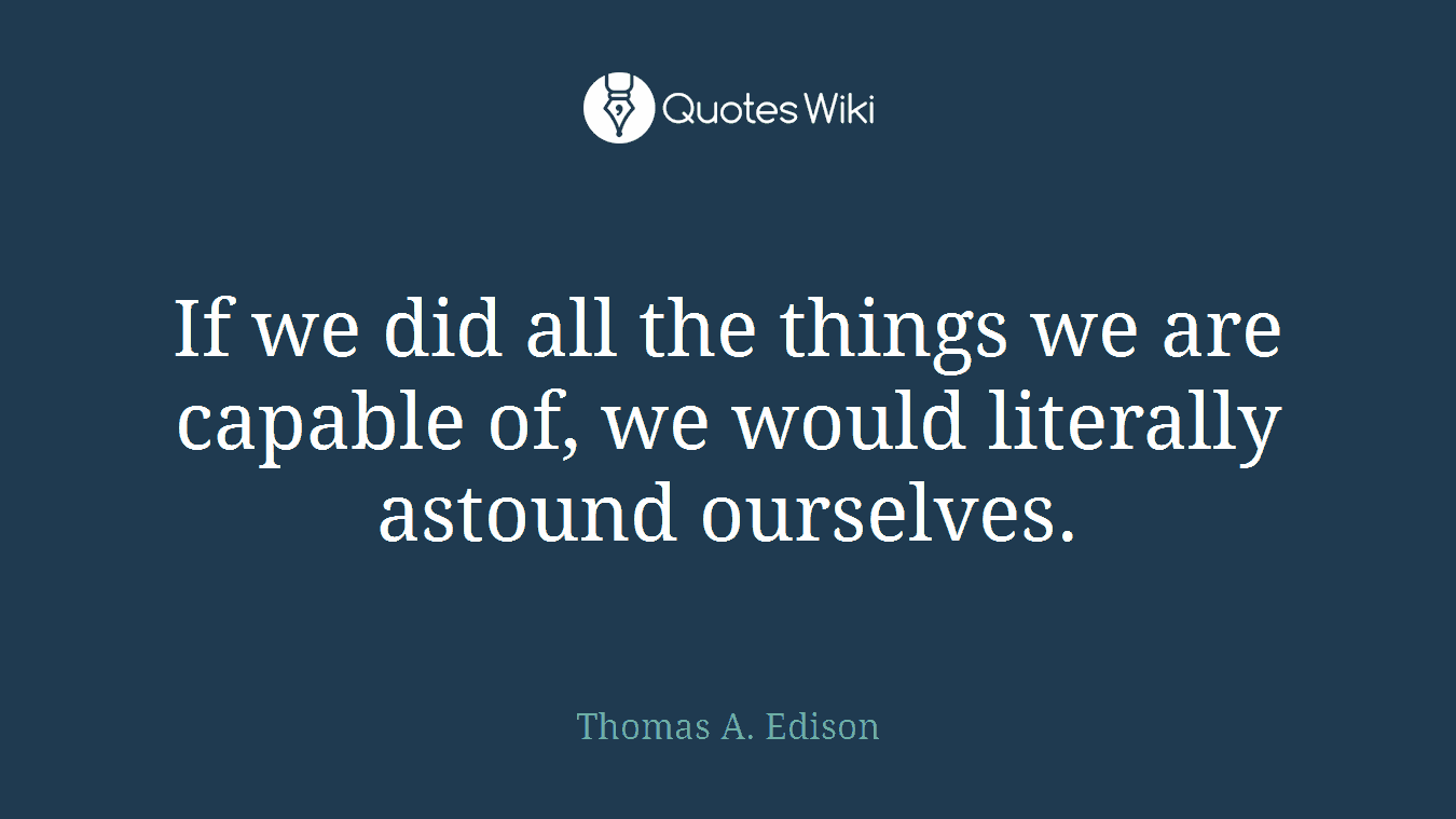 If we did all the things we are capable of, we would literally astound ourselves.
