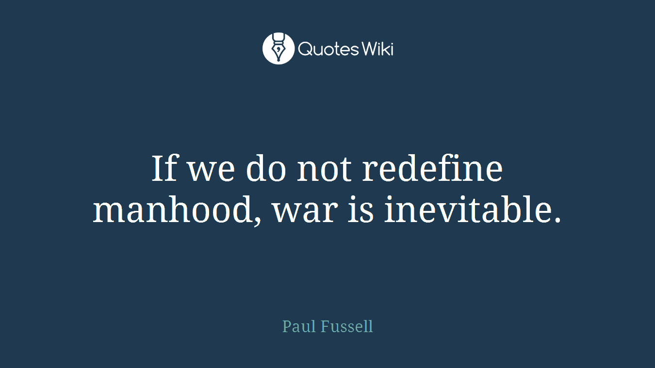 If we do not redefine manhood, war is inevitable.