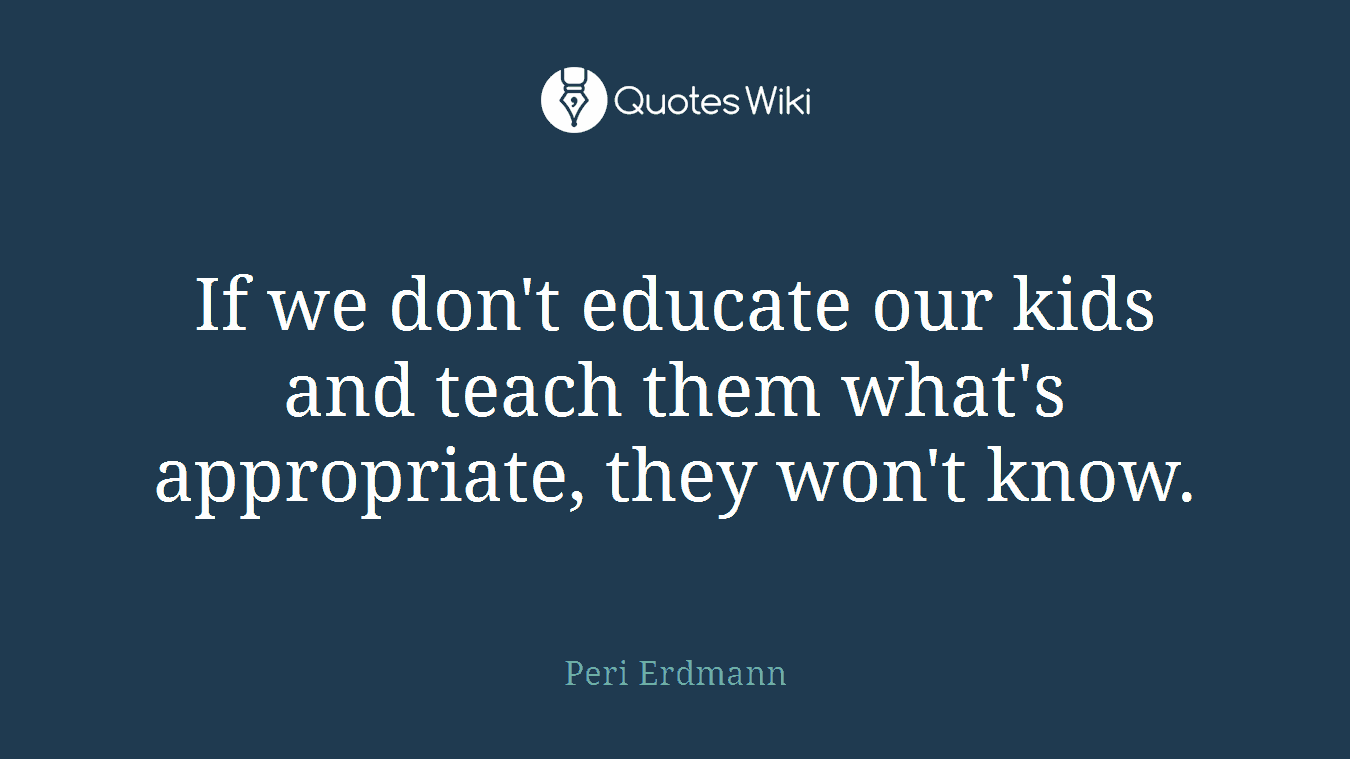 If we don't educate our kids and teach them what's appropriate, they won't know.