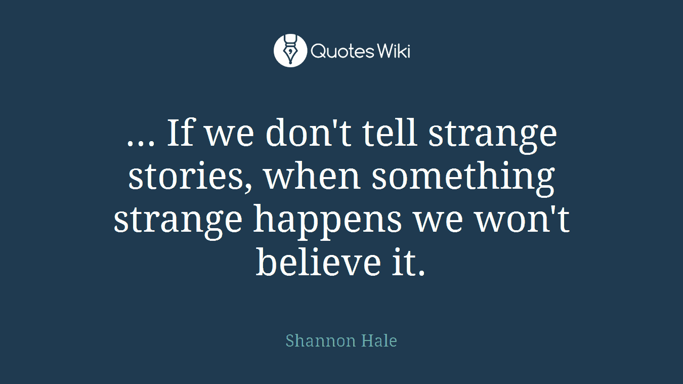 ... If we don't tell strange stories, when something strange happens we won't believe it.