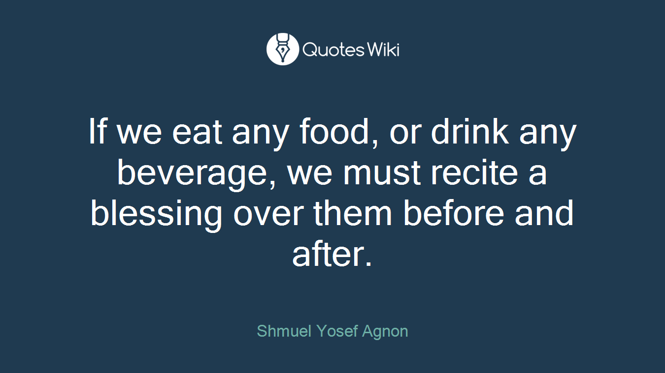 If we eat any food, or drink any beverage, we must recite a blessing over them before and after.