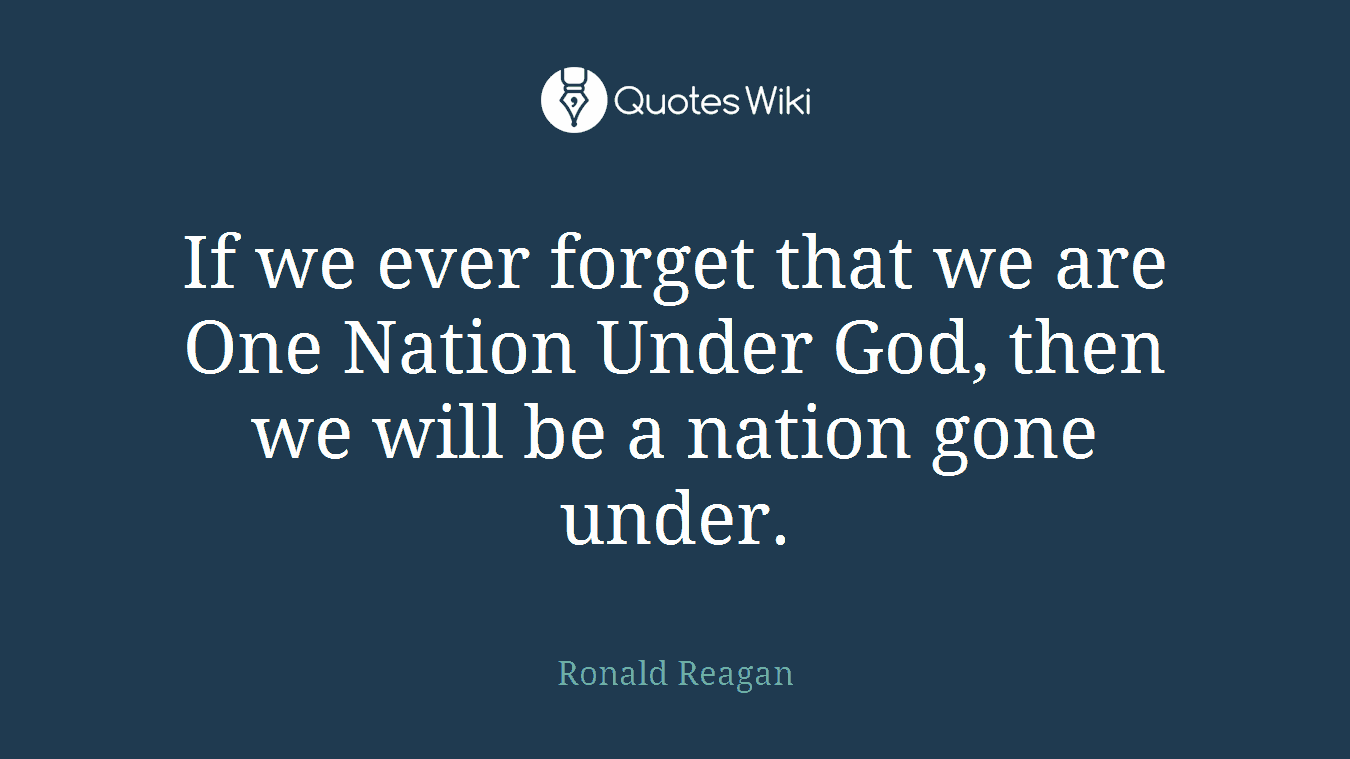 If we ever forget that we are One Nation Under God, then we will be a nation gone under.