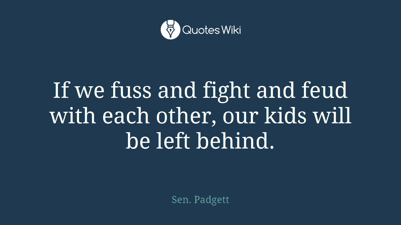 If we fuss and fight and feud with each other, our kids will be left behind.