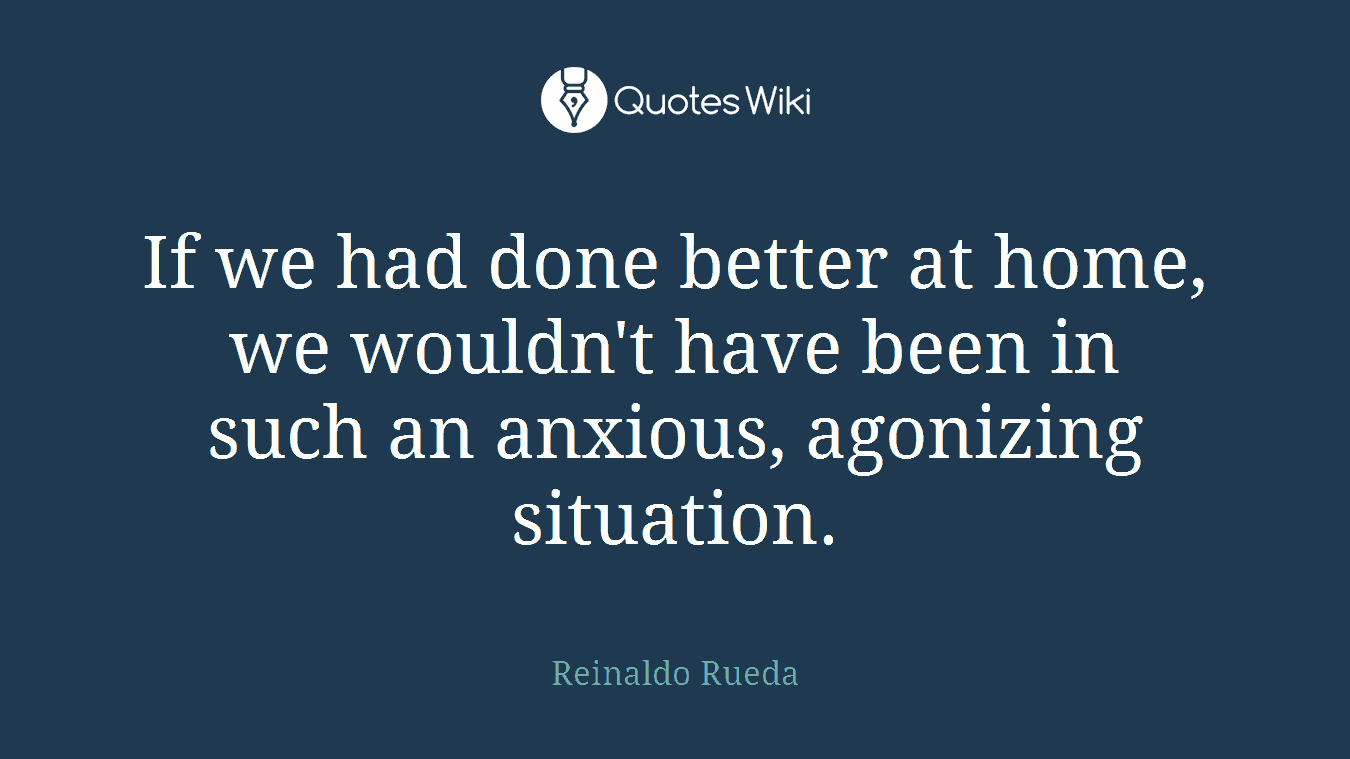 If we had done better at home, we wouldn't have been in such an anxious, agonizing situation.