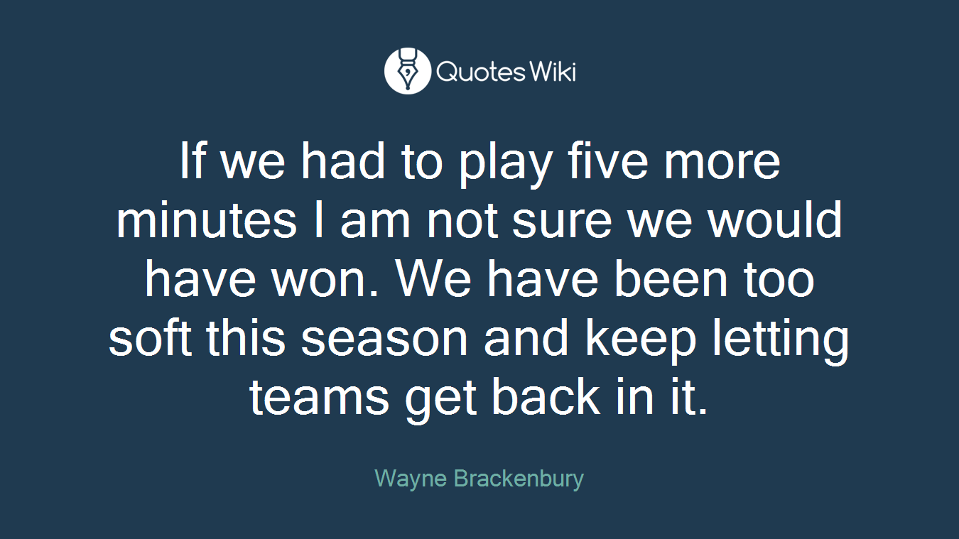 If we had to play five more minutes I am not sure we would have won. We have been too soft this season and keep letting teams get back in it.