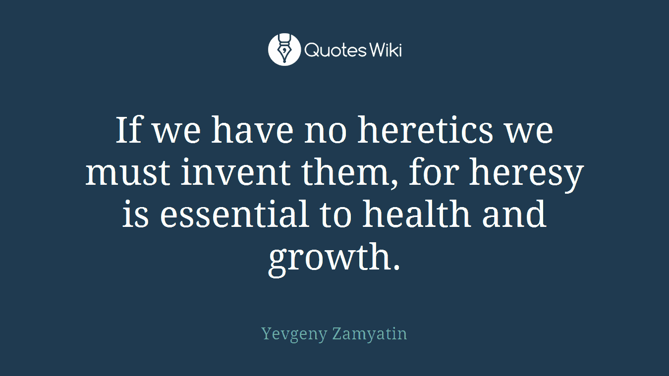 If we have no heretics we must invent them, for heresy is essential to health and growth.