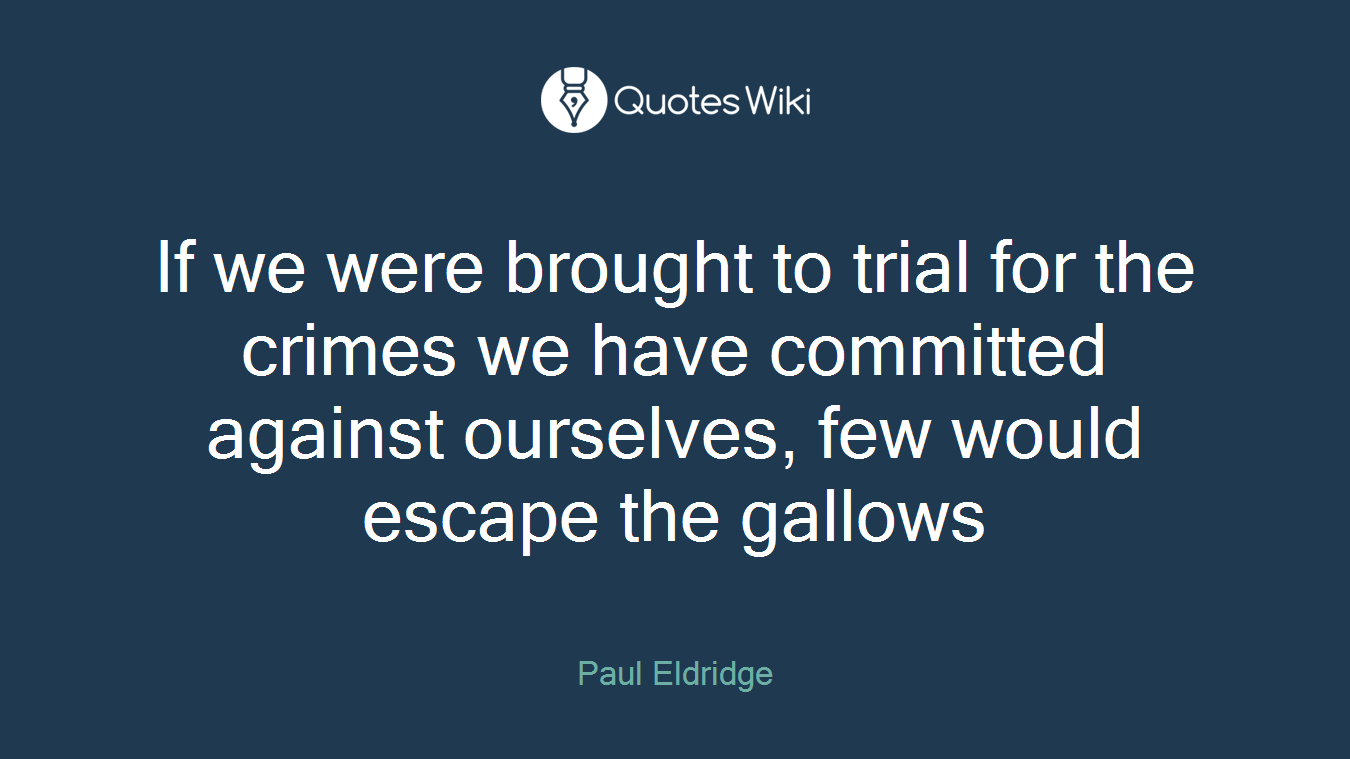 If we were brought to trial for the crimes we have committed against ourselves, few would escape the gallows