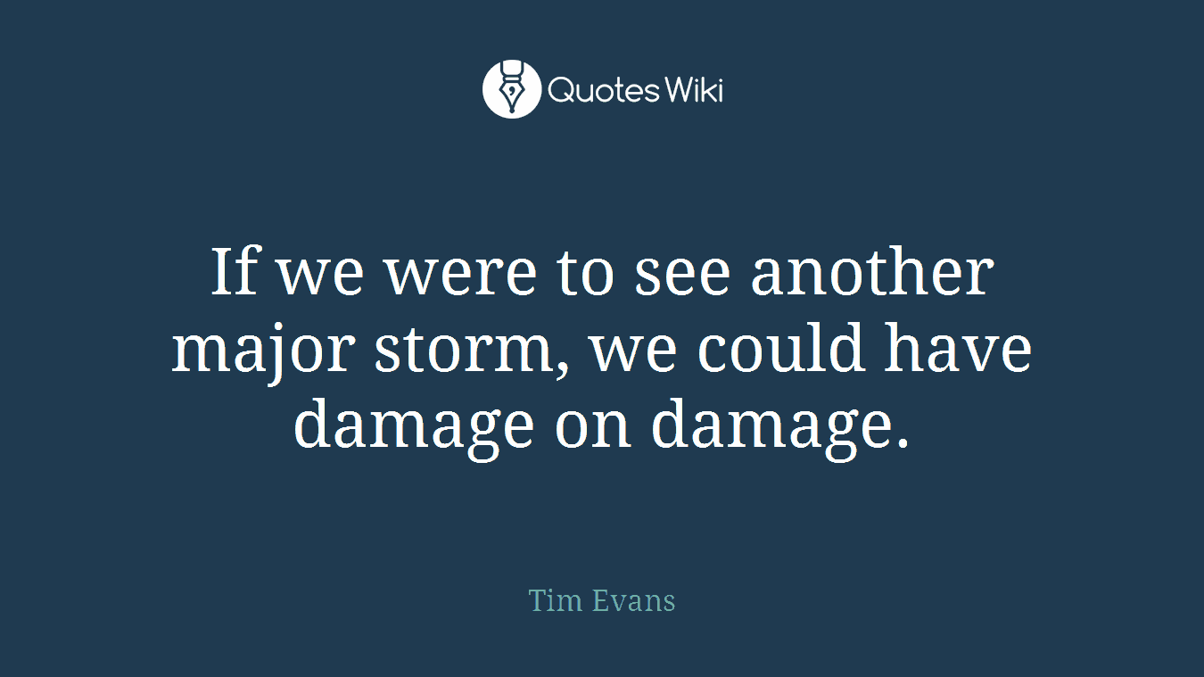 If we were to see another major storm, we could have damage on damage.