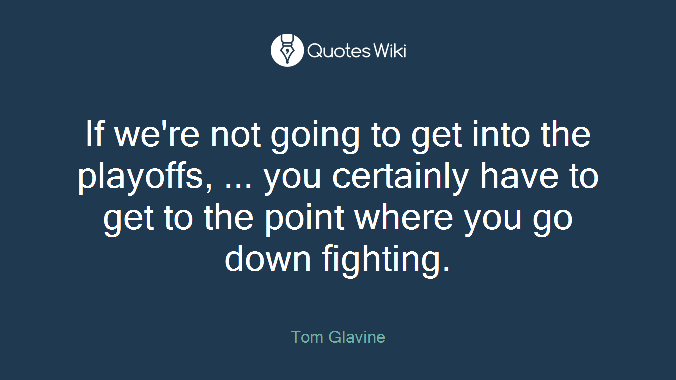 If we're not going to get into the playoffs, ... you certainly have to get to the point where you go down fighting.
