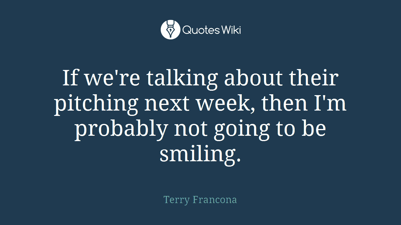 If we're talking about their pitching next week, then I'm probably not going to be smiling.