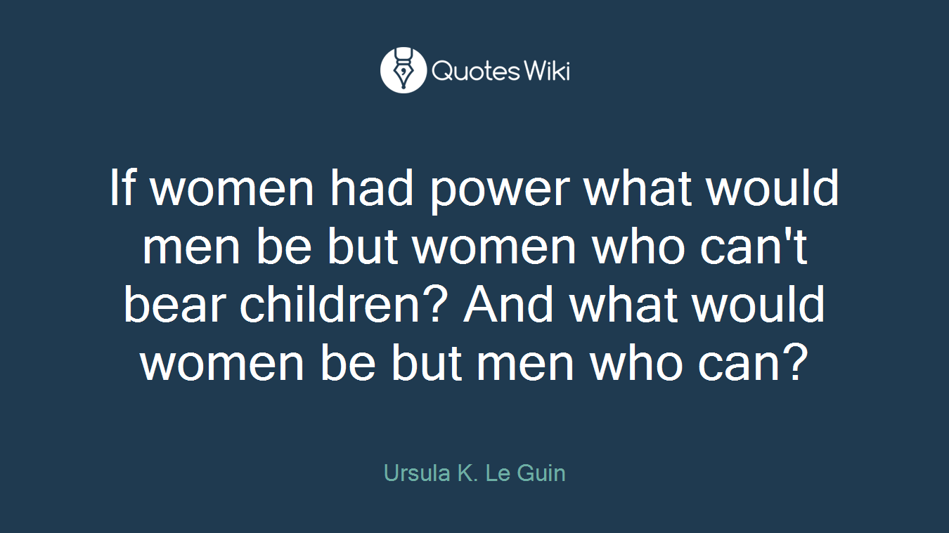 If women had power what would men be but women who can't bear children? And what would women be but men who can?