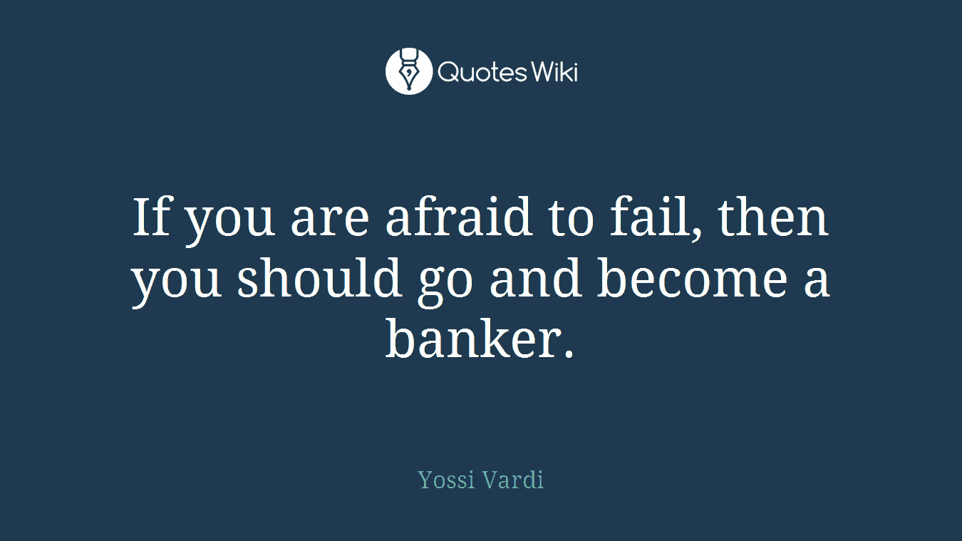 If you are afraid to fail, then you should go and become a banker.