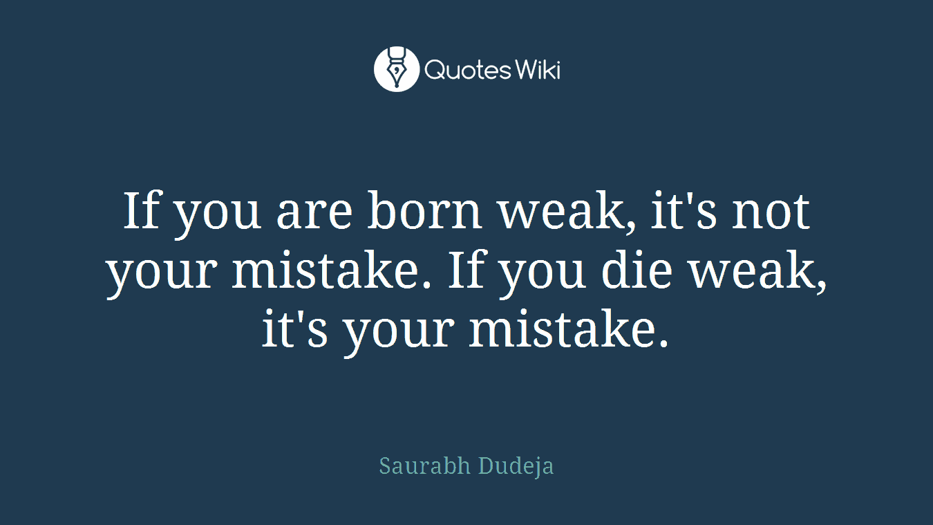 If you are born weak, it's not your mistake. If you die weak, it's your mistake.