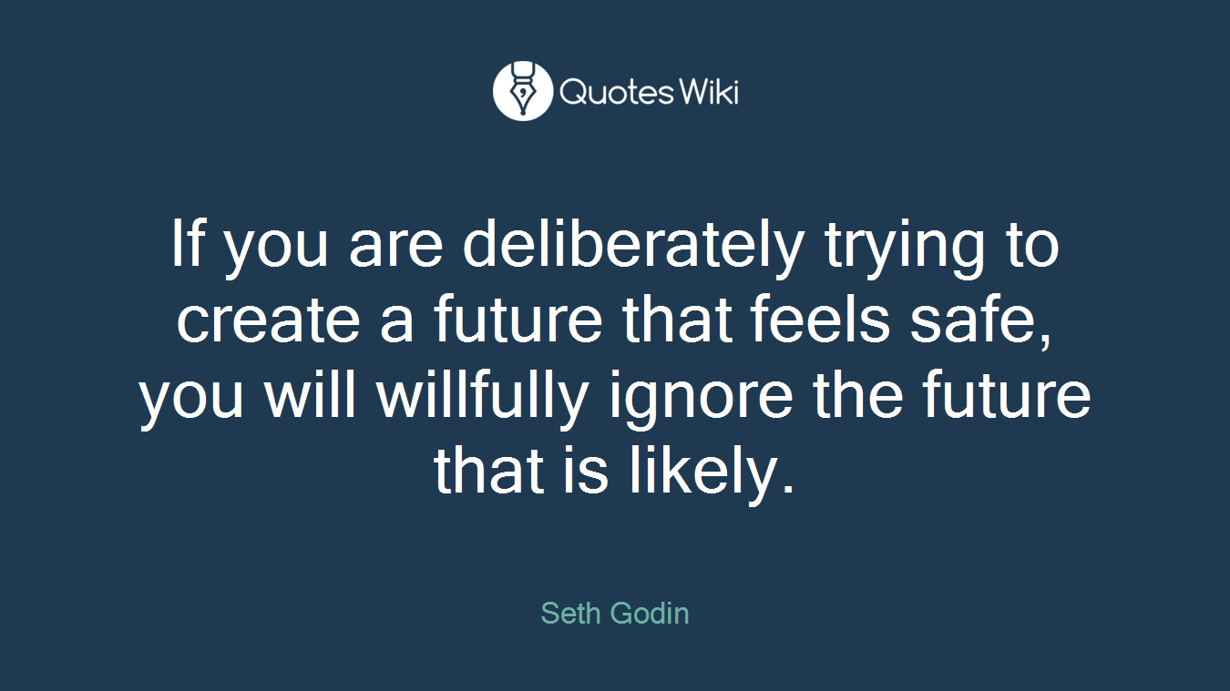 If you are deliberately trying to create a future that feels safe, you will willfully ignore the future that is likely.