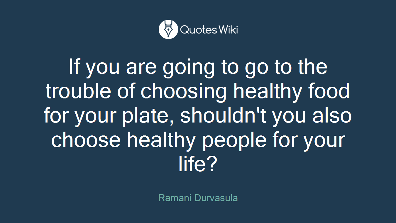 If you are going to go to the trouble of choosing healthy food for your plate, shouldn't you also choose healthy people for your life?