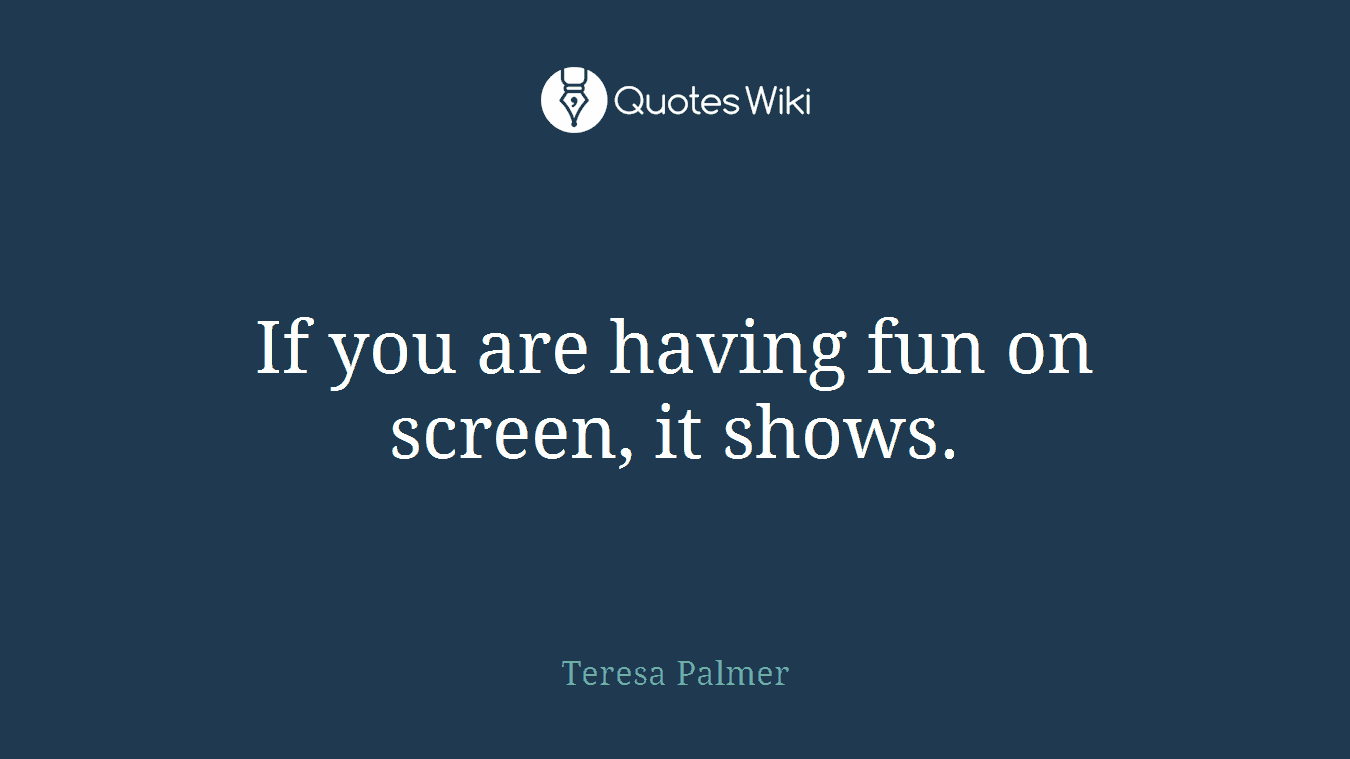 If you are having fun on screen, it shows.
