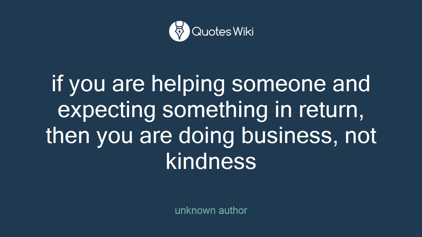 if you are helping someone and expecting something in return, then you are doing business, not kindness