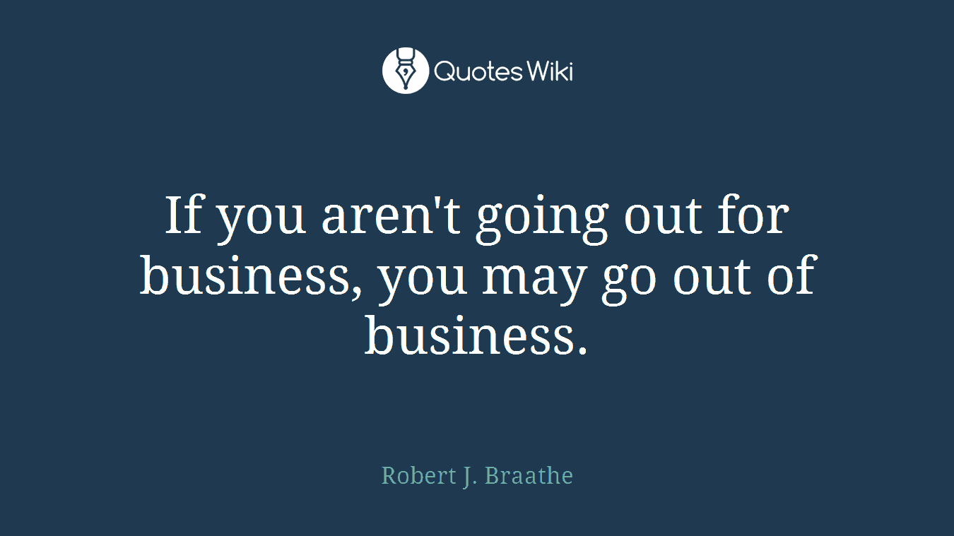 If you aren't going out for business, you may go out of business.
