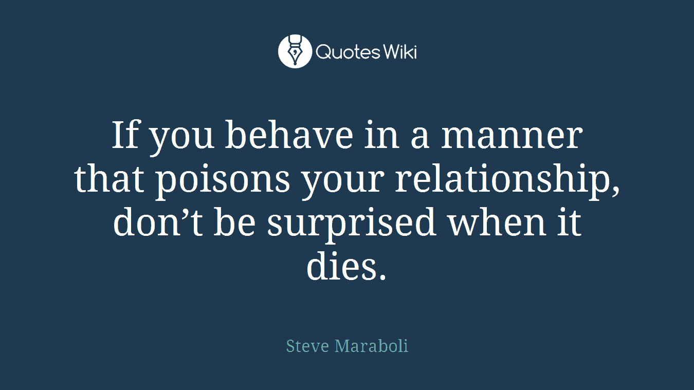 If you behave in a manner that poisons your relationship, don’t be surprised when it dies.